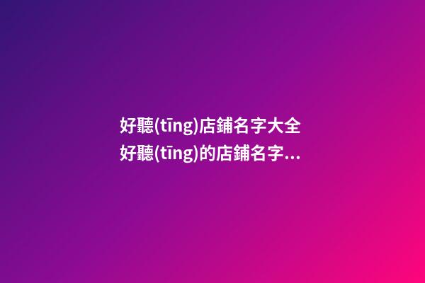 好聽(tīng)店鋪名字大全 好聽(tīng)的店鋪名字免費(fèi)-第1張-店鋪起名-玄機(jī)派